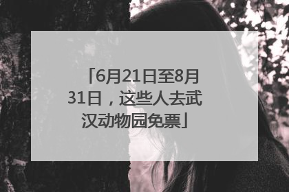 6月21日至8月31日，这些人去武汉动物园免票