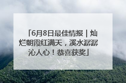 6月8日最佳情报｜灿烂朝霞红满天，溪水潺潺沁人心！恭喜获奖