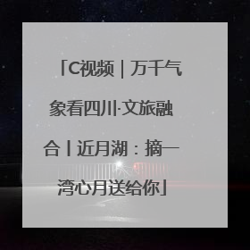 C视频｜万千气象看四川·文旅融合丨近月湖：摘一湾心月送给你