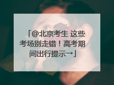 @北京考生 这些考场别走错！高考期间出行提示→