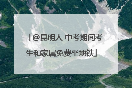 @昆明人 中考期间考生和家属免费坐地铁