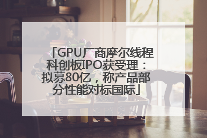 GPU厂商摩尔线程科创板IPO获受理：拟募80亿，称产品部分性能对标国际