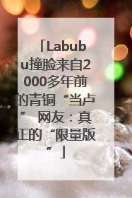 Labubu撞脸来自2000多年前的青铜“当卢” 网友：真正的“限量版”