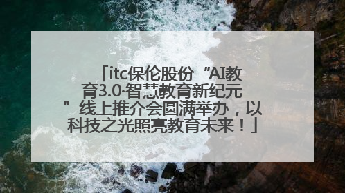 itc保伦股份“AI教育3.0·智慧教育新纪元”线上推介会圆满举办，以科技之光照亮教育未来！